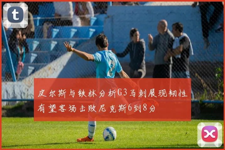 皮尔斯与铁林分析G3马刺展现韧性有望客场击败尼克斯6到8分
