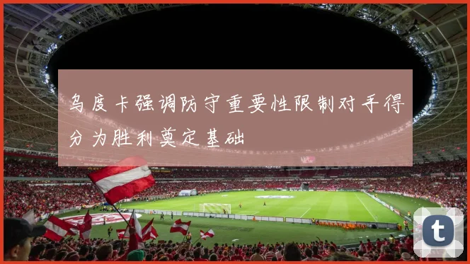 乌度卡强调防守重要性限制对手得分为胜利奠定基础