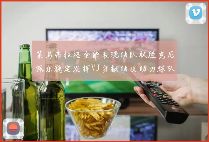 菜鸟弗拉格全能表现助队取胜克尼佩尔稳定发挥VJ贡献助攻助力球队进攻