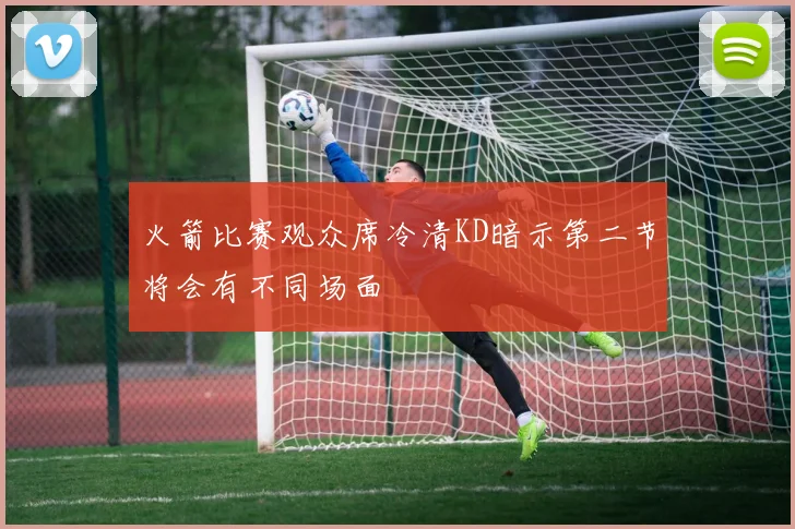 火箭比赛观众席冷清KD暗示第二节将会有不同场面