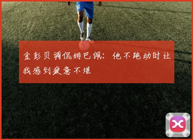 金彭贝调侃姆巴佩：他不跑动时让我感到疲惫不堪