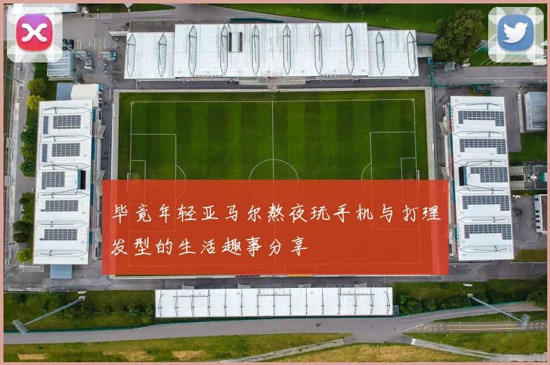 毕竟年轻亚马尔熬夜玩手机与打理发型的生活趣事分享