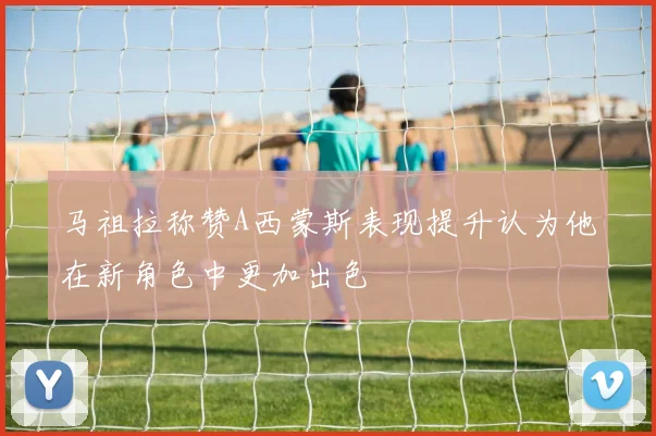 马祖拉称赞A西蒙斯表现提升认为他在新角色中更加出色