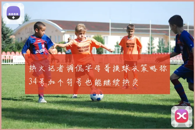 热火记者调侃字母哥换球衣策略称34号加个符号也能继续热卖