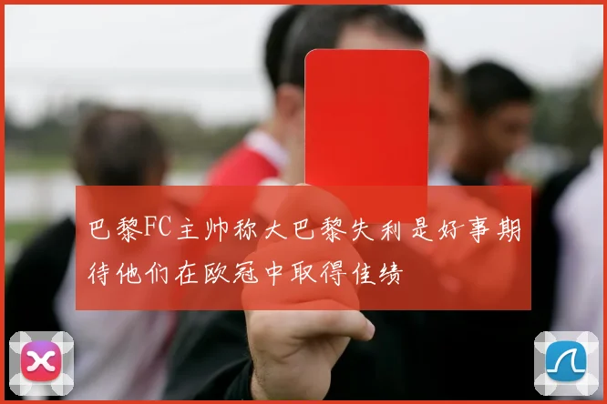 巴黎FC主帅称大巴黎失利是好事期待他们在欧冠中取得佳绩