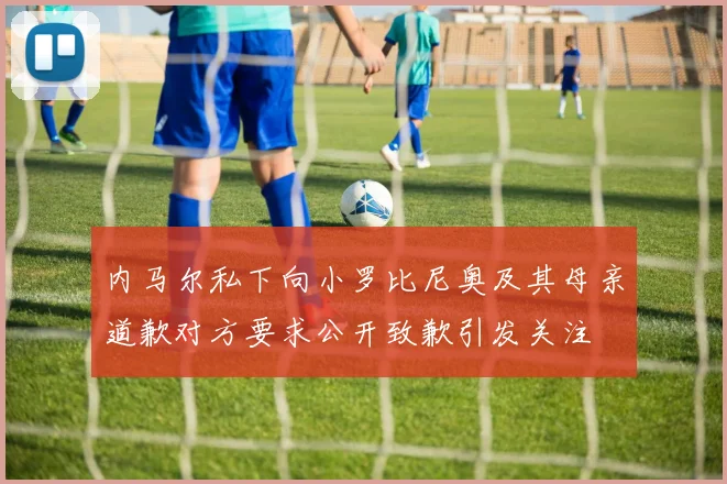 内马尔私下向小罗比尼奥及其母亲道歉对方要求公开致歉引发关注