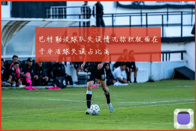 巴特勒谈球队失误情况称积极面在于非活球失误占比高