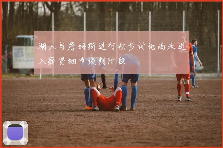 湖人与詹姆斯进行初步讨论尚未进入薪资细节谈判阶段