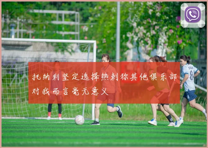 托纳利坚定选择热刺称其他俱乐部对我而言毫无意义