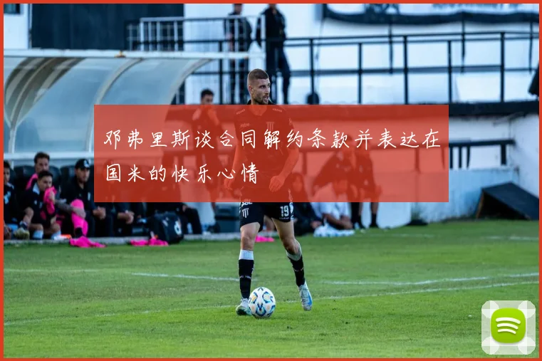 邓弗里斯谈合同解约条款并表达在国米的快乐心情