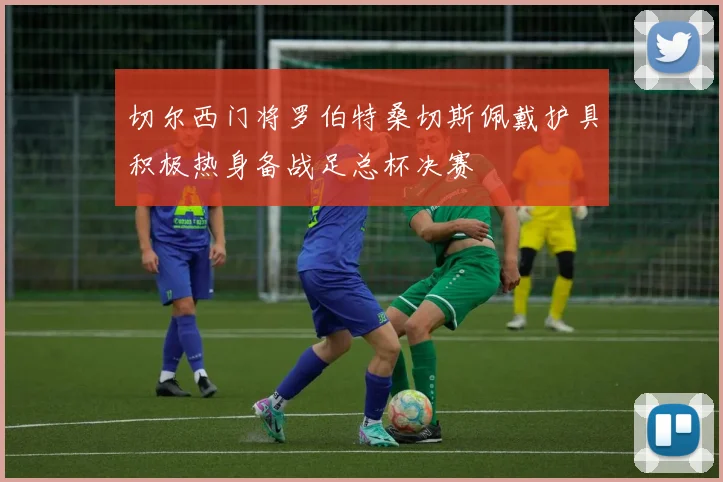 切尔西门将罗伯特桑切斯佩戴护具积极热身备战足总杯决赛