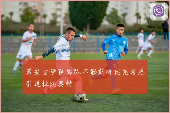 若安古伊萨离队不勒斯将优先考虑引进拉比奥特