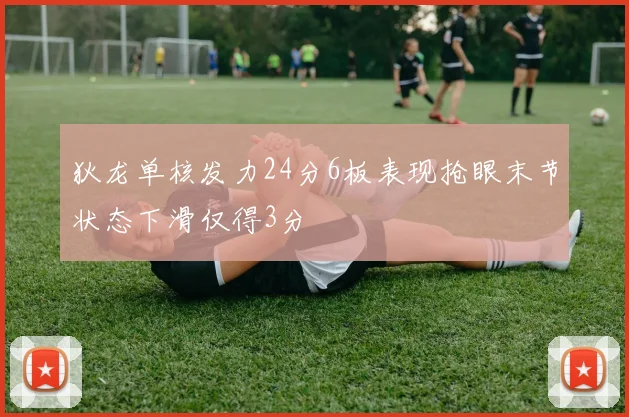 狄龙单核发力24分6板表现抢眼末节状态下滑仅得3分