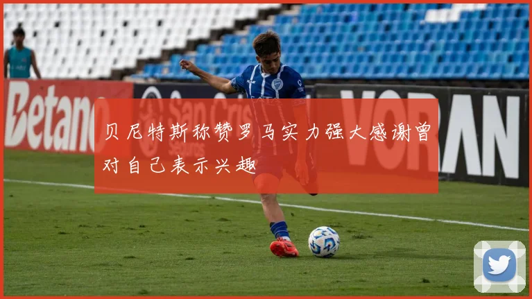贝尼特斯称赞罗马实力强大感谢曾对自己表示兴趣