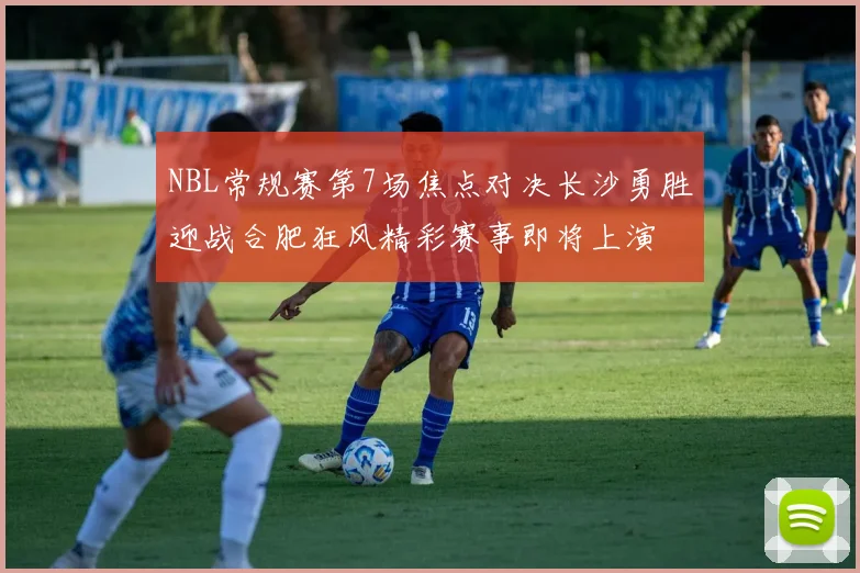 NBL常规赛第7场焦点对决长沙勇胜迎战合肥狂风精彩赛事即将上演
