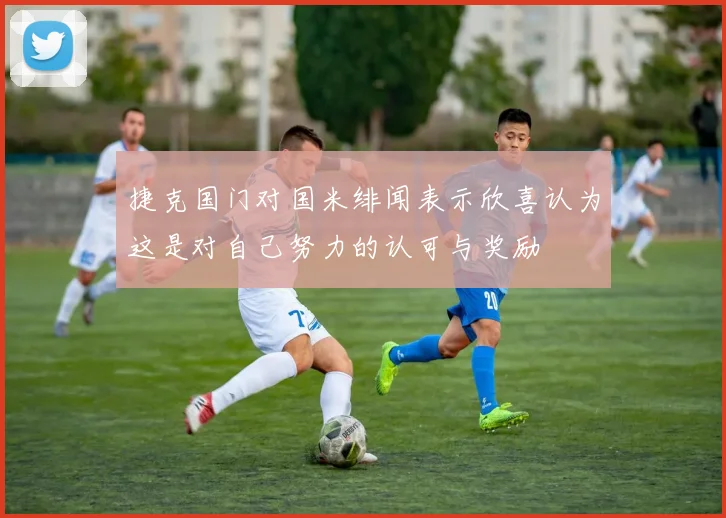 捷克国门对国米绯闻表示欣喜认为这是对自己努力的认可与奖励