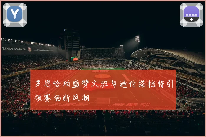 罗恩哈珀盛赞文班与迪伦搭档将引领赛场新风潮