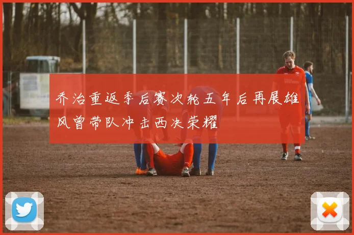 乔治重返季后赛次轮五年后再展雄风曾带队冲击西决荣耀