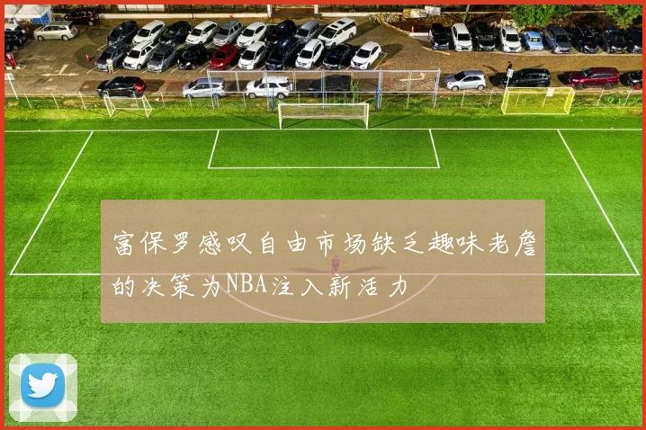 富保罗感叹自由市场缺乏趣味老詹的决策为NBA注入新活力