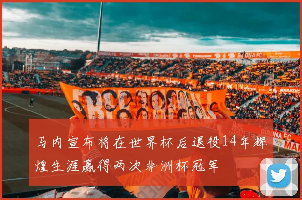 马内宣布将在世界杯后退役14年辉煌生涯赢得两次非洲杯冠军