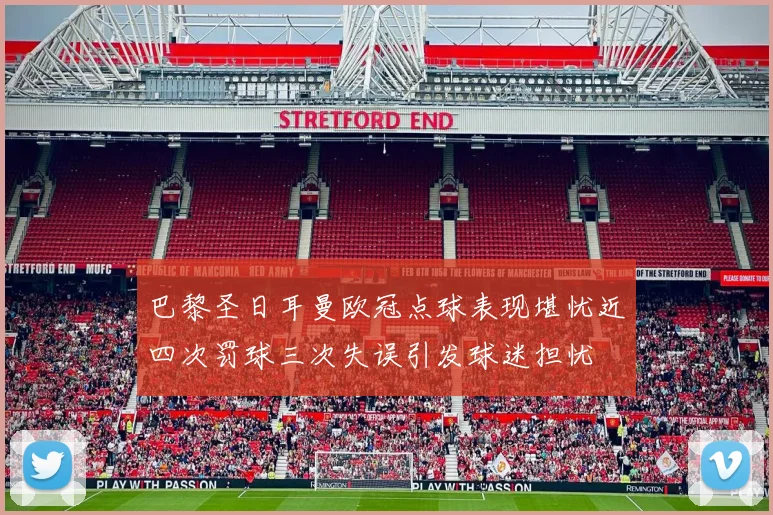 巴黎圣日耳曼欧冠点球表现堪忧近四次罚球三次失误引发球迷担忧