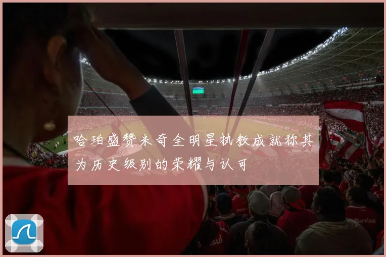 哈珀盛赞米奇全明星执教成就称其为历史级别的荣耀与认可
