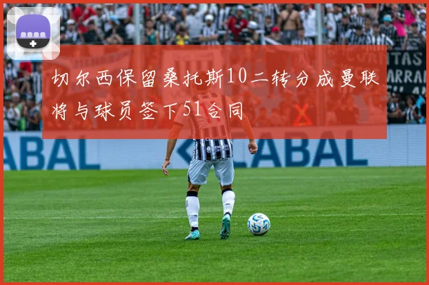 切尔西保留桑托斯10二转分成曼联将与球员签下51合同