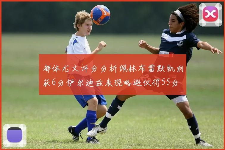 都体尤文评分分析佩林布雷默凯利获6分伊尔迪兹表现略逊仅得55分