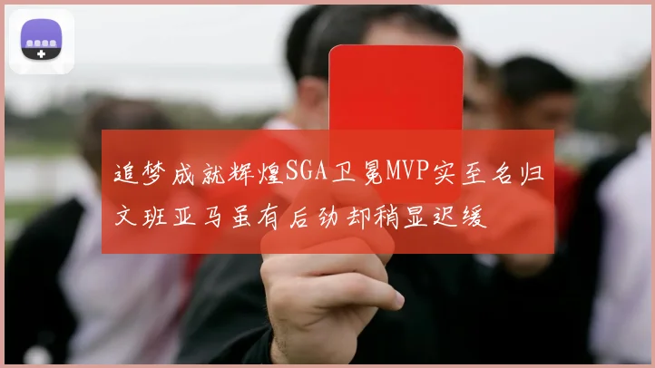 追梦成就辉煌SGA卫冕MVP实至名归文班亚马虽有后劲却稍显迟缓