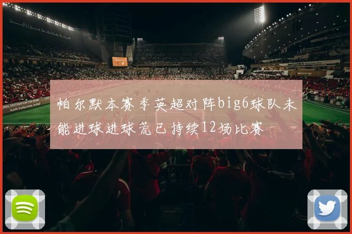 帕尔默本赛季英超对阵big6球队未能进球进球荒已持续12场比赛