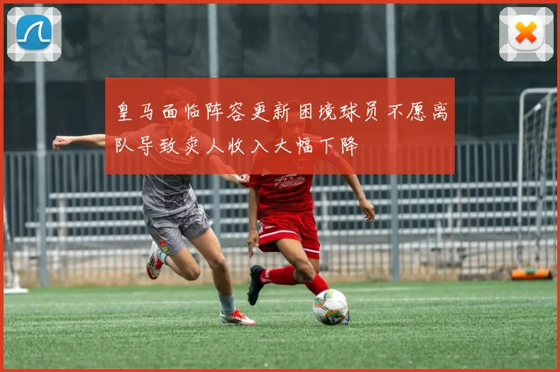 皇马面临阵容更新困境球员不愿离队导致卖人收入大幅下降