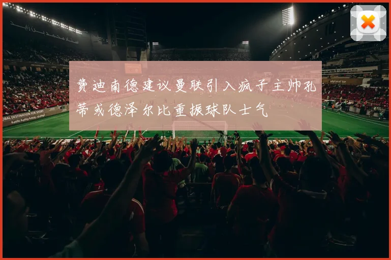 费迪南德建议曼联引入疯子主帅孔蒂或德泽尔比重振球队士气