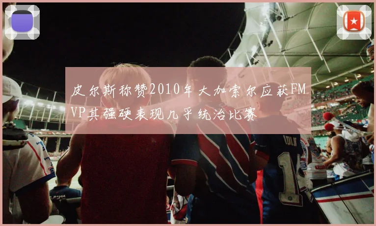 皮尔斯称赞2010年大加索尔应获FMVP其强硬表现几乎统治比赛