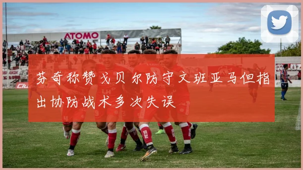 芬奇称赞戈贝尔防守文班亚马但指出协防战术多次失误