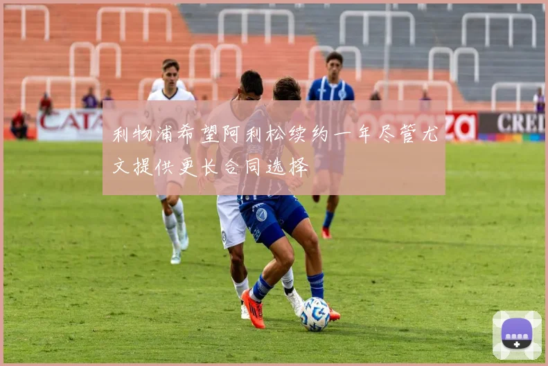 利物浦希望阿利松续约一年尽管尤文提供更长合同选择