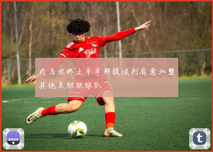 内马尔终止辛辛那提谈判有意加盟其他美职联球队
