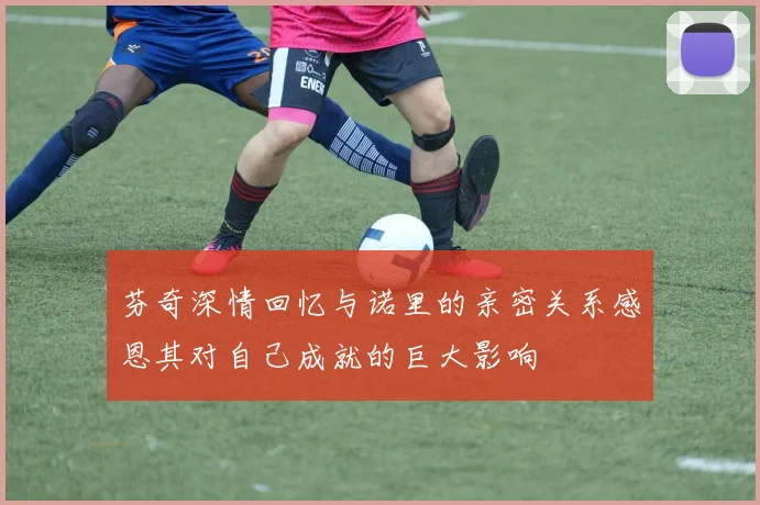芬奇深情回忆与诺里的亲密关系感恩其对自己成就的巨大影响