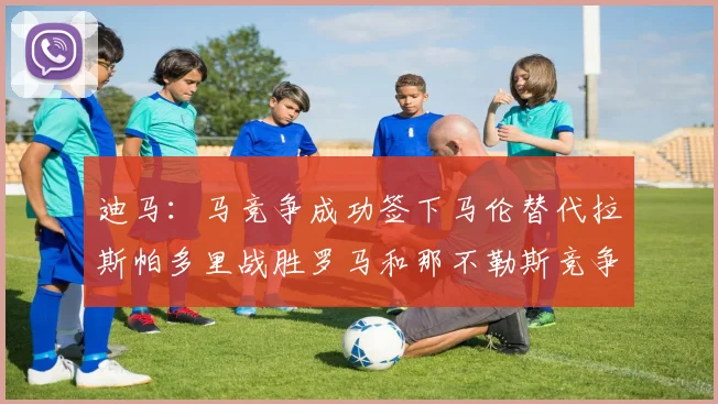 迪马：马竞争成功签下马伦替代拉斯帕多里战胜罗马和那不勒斯竞争