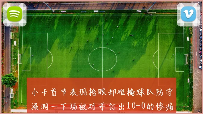 小卡首节表现抢眼却难掩球队防守漏洞一下场被对手打出10-0的惨痛局面