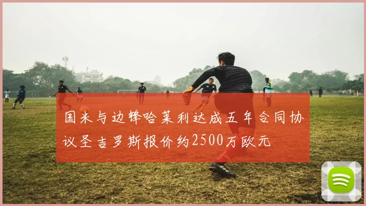 国米与边锋哈莱利达成五年合同协议圣吉罗斯报价约2500万欧元