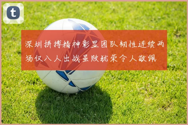 深圳拼搏精神彰显团队韧性连续两场仅八人出战虽败犹荣令人敬佩