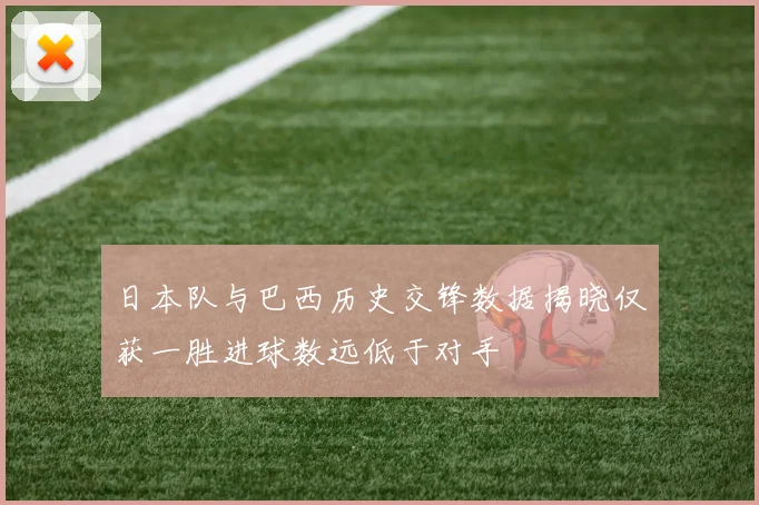 日本队与巴西历史交锋数据揭晓仅获一胜进球数远低于对手