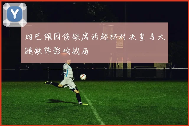 姆巴佩因伤缺席西超杯对决皇马大腿缺阵影响战局